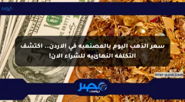 سعر الذهب اليوم بالمصنعية في الأردن.. اكتشف التكلفة النهائية للشراء الآن!